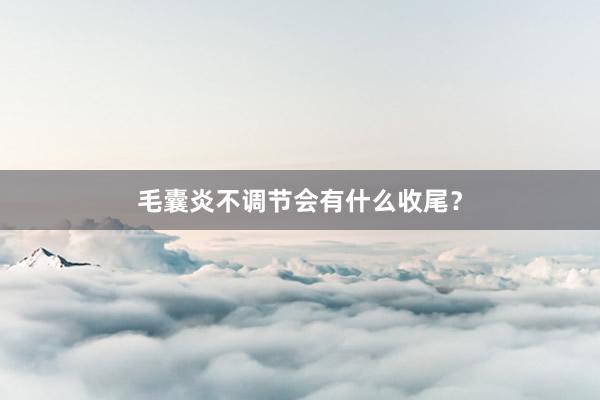 毛囊炎不调节会有什么收尾？