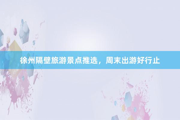 徐州隔壁旅游景点推选，周末出游好行止
