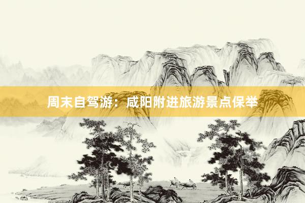 周末自驾游：咸阳附进旅游景点保举