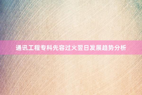 通讯工程专科先容过火翌日发展趋势分析