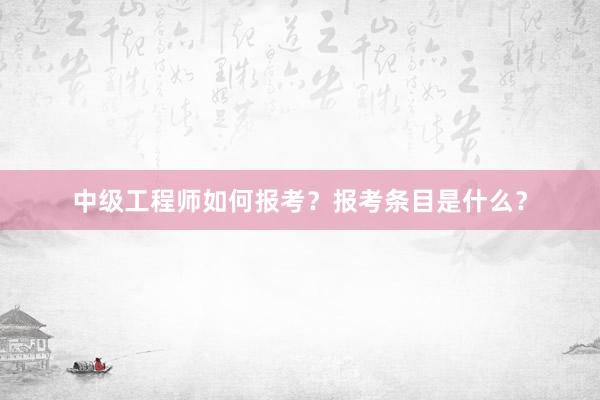 中级工程师如何报考？报考条目是什么？