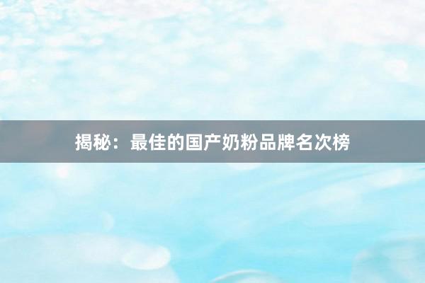 揭秘：最佳的国产奶粉品牌名次榜