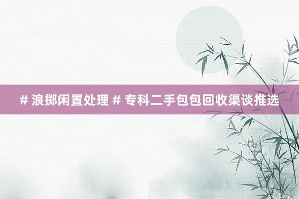 # 浪掷闲置处理 # 专科二手包包回收渠谈推选